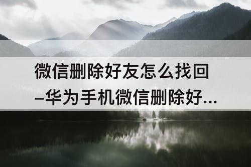 微信删除好友怎么找回-华为手机微信删除好友怎么找回