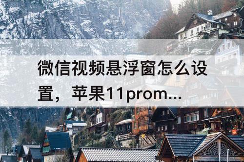 微信视频悬浮窗怎么设置，苹果11promax微信视频悬浮窗怎么设置