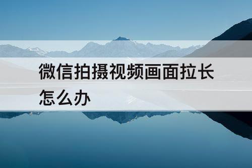 微信拍摄视频画面拉长怎么办