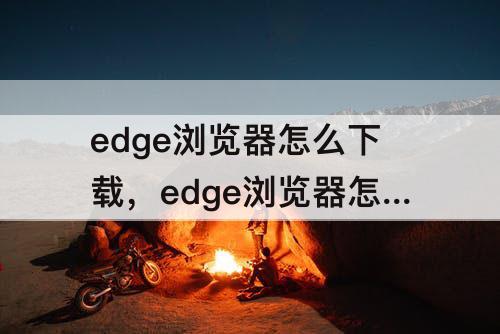 edge浏览器怎么下载，edge浏览器怎么下载油猴