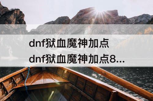 dnf狱血魔神加点 dnf狱血魔神加点85
