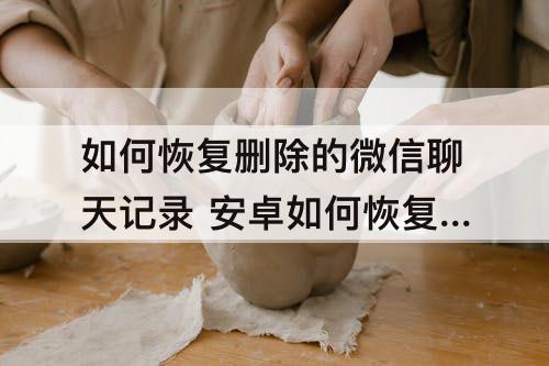如何恢复删除的微信聊天记录 安卓如何恢复删除的微信聊天记录