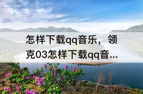 怎样下载qq音乐，领克03怎样下载qq音乐