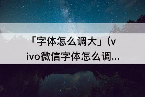 「字体怎么调大」(vivo微信字体怎么调大)