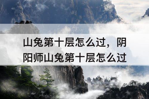 山兔第十层怎么过，阴阳师山兔第十层怎么过