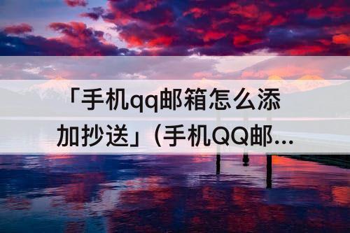 「手机qq邮箱怎么添加抄送」(手机QQ邮箱怎么添加抄送人)