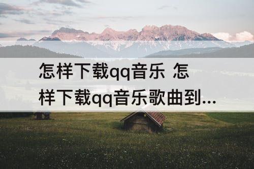 怎样下载qq音乐 怎样下载qq音乐歌曲到手机上