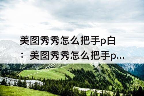 美图秀秀怎么把手p白：美图秀秀怎么把手p白点