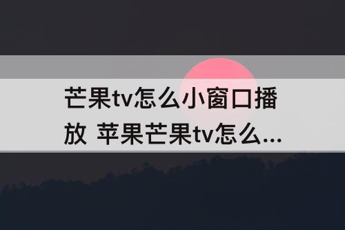 芒果tv怎么小窗口播放 苹果芒果tv怎么小窗口播放