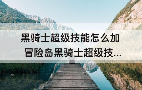 黑骑士超级技能怎么加 冒险岛黑骑士超级技能怎么加点