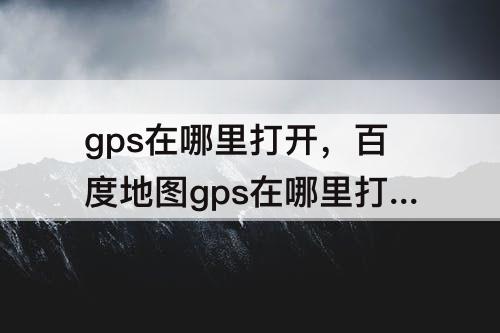 gps在哪里打开，百度地图gps在哪里打开
