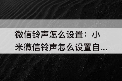 微信铃声怎么设置：小米微信铃声怎么设置自定义铃声