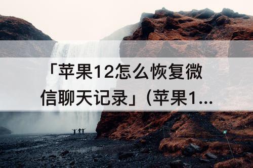 「苹果12怎么恢复微信聊天记录」(苹果12怎么恢复微信聊天记录的内容)