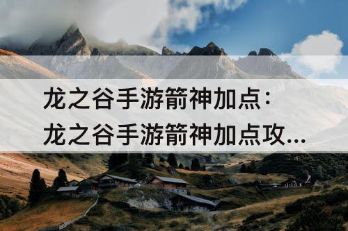 龙之谷手游箭神加点：龙之谷手游箭神加点攻略
