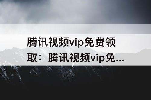 腾讯视频vip免费领取：腾讯视频vip免费领取1天
