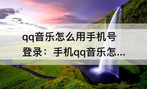 qq音乐怎么用手机号登录：手机qq音乐怎么用手机号登录