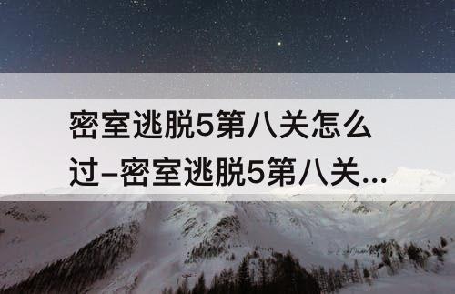 密室逃脱5第八关怎么过-密室逃脱5第八关怎么过教程
