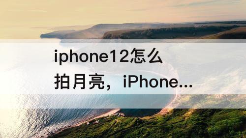 iphone12怎么拍月亮，iPhone12怎么拍月亮 知乎