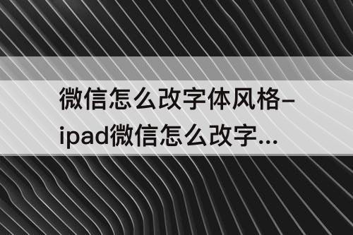 微信怎么改字体风格-ipad微信怎么改字体风格