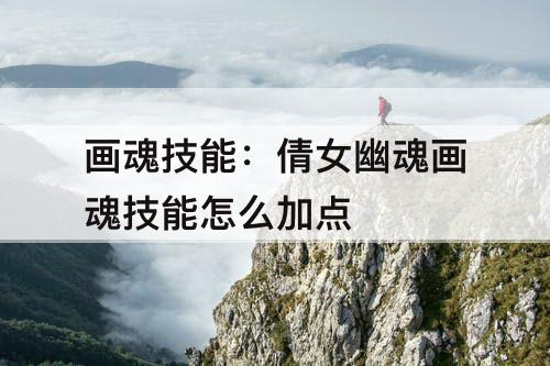 画魂技能：倩女幽魂画魂技能怎么加点