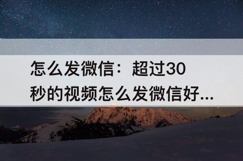 怎么发微信：超过30秒的视频怎么发微信好友