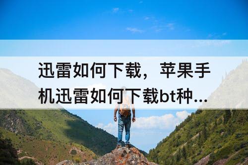迅雷如何下载，苹果手机迅雷如何下载bt种子文件