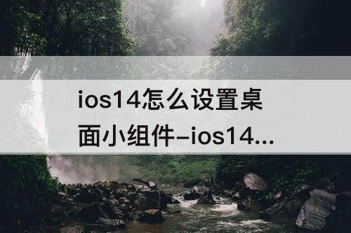 ios14怎么设置桌面小组件-ios14怎么设置桌面小组件照片要下载什么应用