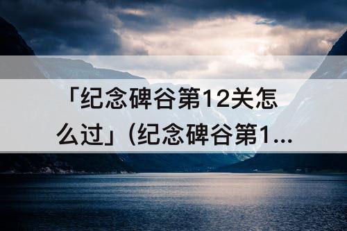 「纪念碑谷第12关怎么过」(纪念碑谷第12关怎么过图解)