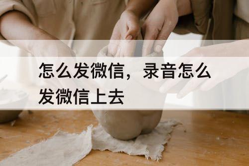 怎么发微信，录音怎么发微信上去
