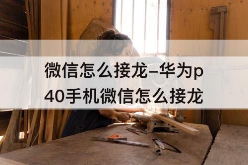 微信怎么接龙-华为p40手机微信怎么接龙