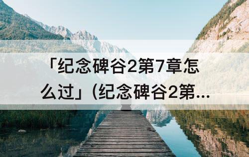 「纪念碑谷2第7章怎么过」(纪念碑谷2第7章怎么过图解)