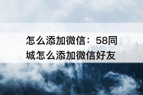 怎么添加微信：58同城怎么添加微信好友