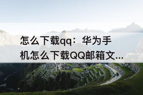 怎么下载qq：华为手机怎么下载QQ邮箱文件