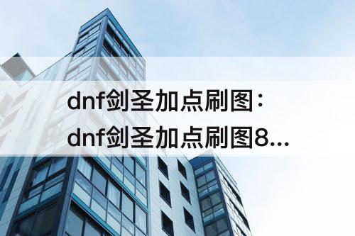 dnf剑圣加点刷图：dnf剑圣加点刷图85