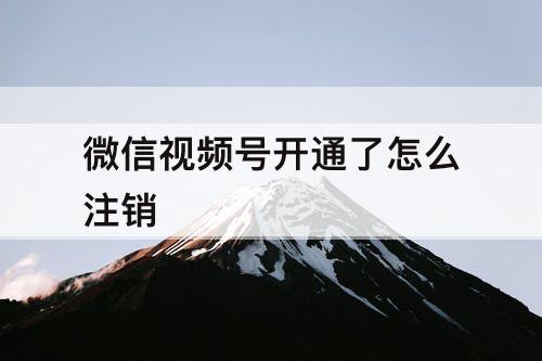 微信视频号开通了怎么注销