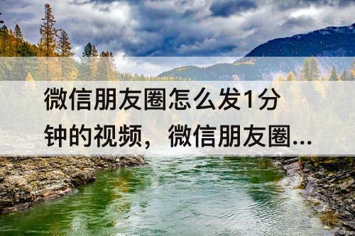 微信朋友圈怎么发1分钟的视频，微信朋友圈怎么发1分钟的视频为什么发不了