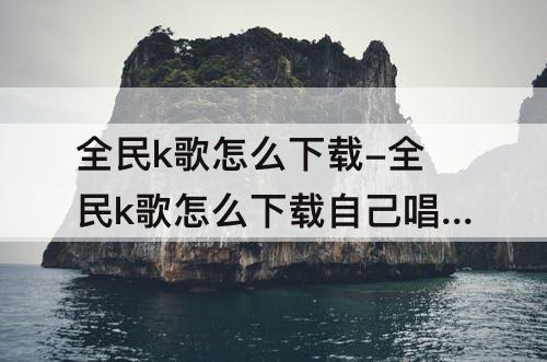 全民k歌怎么下载-全民k歌怎么下载自己唱的歌到相册