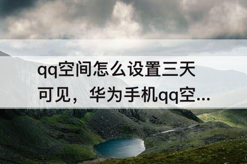 qq空间怎么设置三天可见，华为手机qq空间怎么设置三天可见