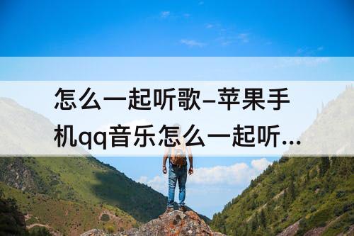 怎么一起听歌-苹果手机qq音乐怎么一起听歌