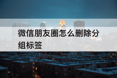 微信朋友圈怎么删除分组标签