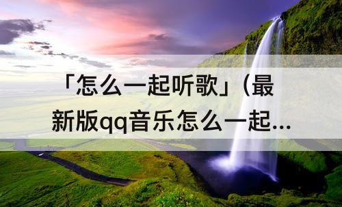 「怎么一起听歌」(最新版qq音乐怎么一起听歌)
