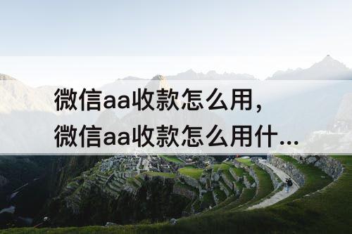 微信aa收款怎么用，微信aa收款怎么用什么删除
