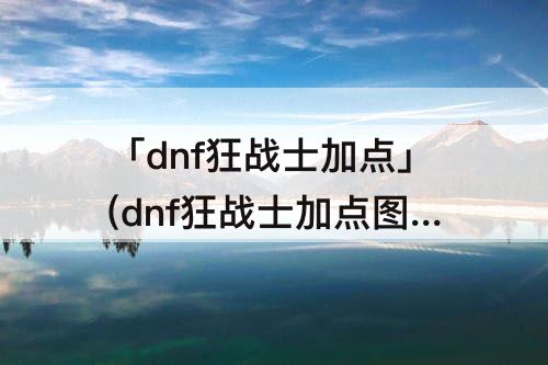 「dnf狂战士加点」(dnf狂战士加点攻略)