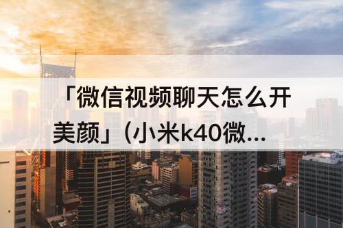「微信视频聊天怎么开美颜」(小米k40微信视频聊天怎么开美颜)