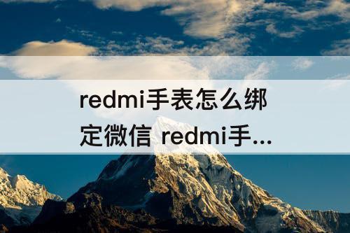 redmi手表怎么绑定微信 redmi手表怎么绑定微信支付