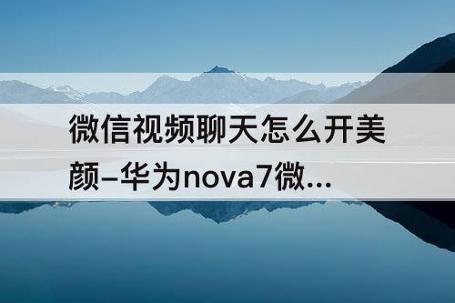 微信视频聊天怎么开美颜-华为nova7微信视频聊天怎么开美颜