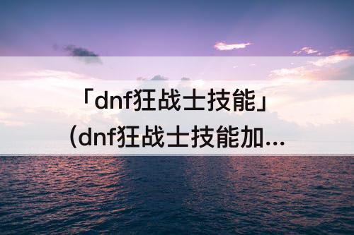 「dnf狂战士技能」(dnf狂战士技能加点攻略)