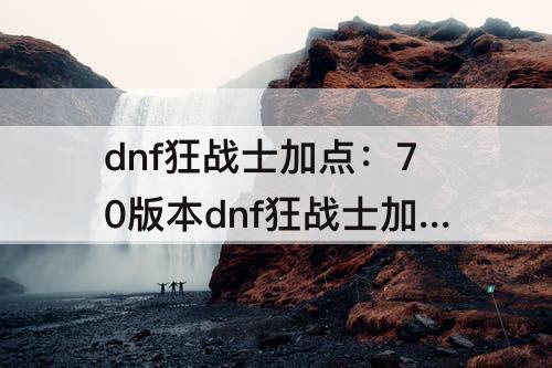 dnf狂战士加点：70版本dnf狂战士加点攻略