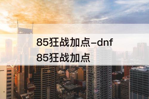 85狂战加点-dnf85狂战加点