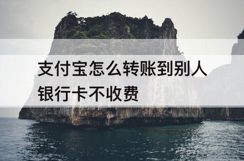 支付宝怎么转账到别人银行卡不收费